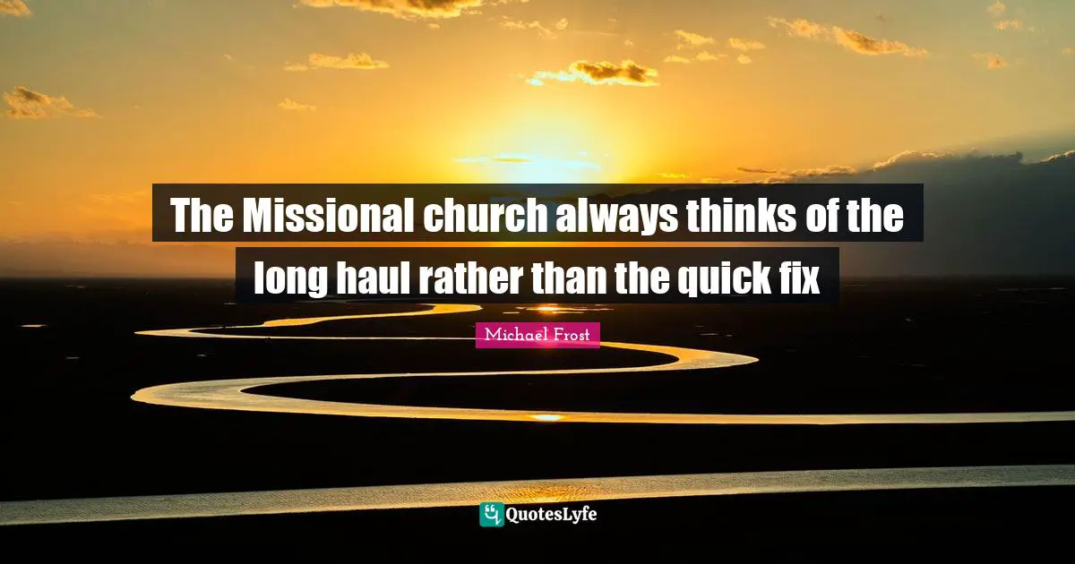 The Missional church always thinks of the long haul rather than the quick fix