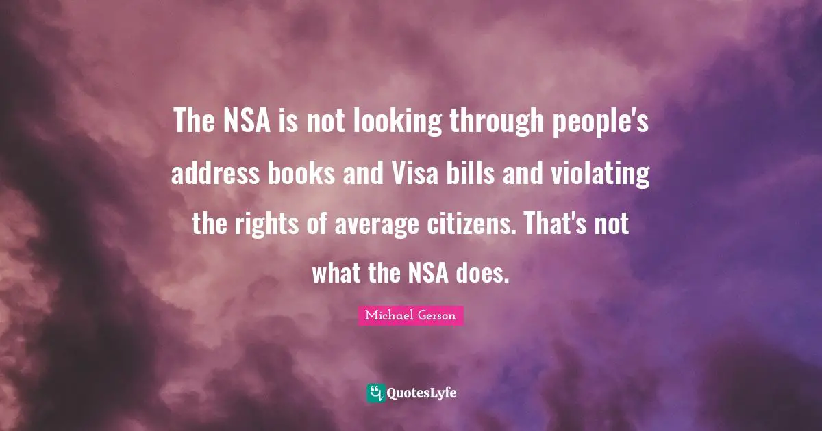The NSA is not looking through people's address books and Visa bills and violating the rights of average citizens. That's not what the NSA does.