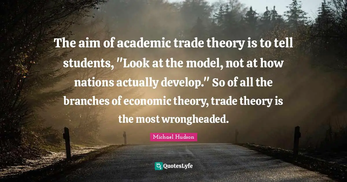The aim of academic trade theory is to tell students, "Look at the model, not at how nations actually develop." So of all the branches of economic theory, trade theory is the most wrongheaded.