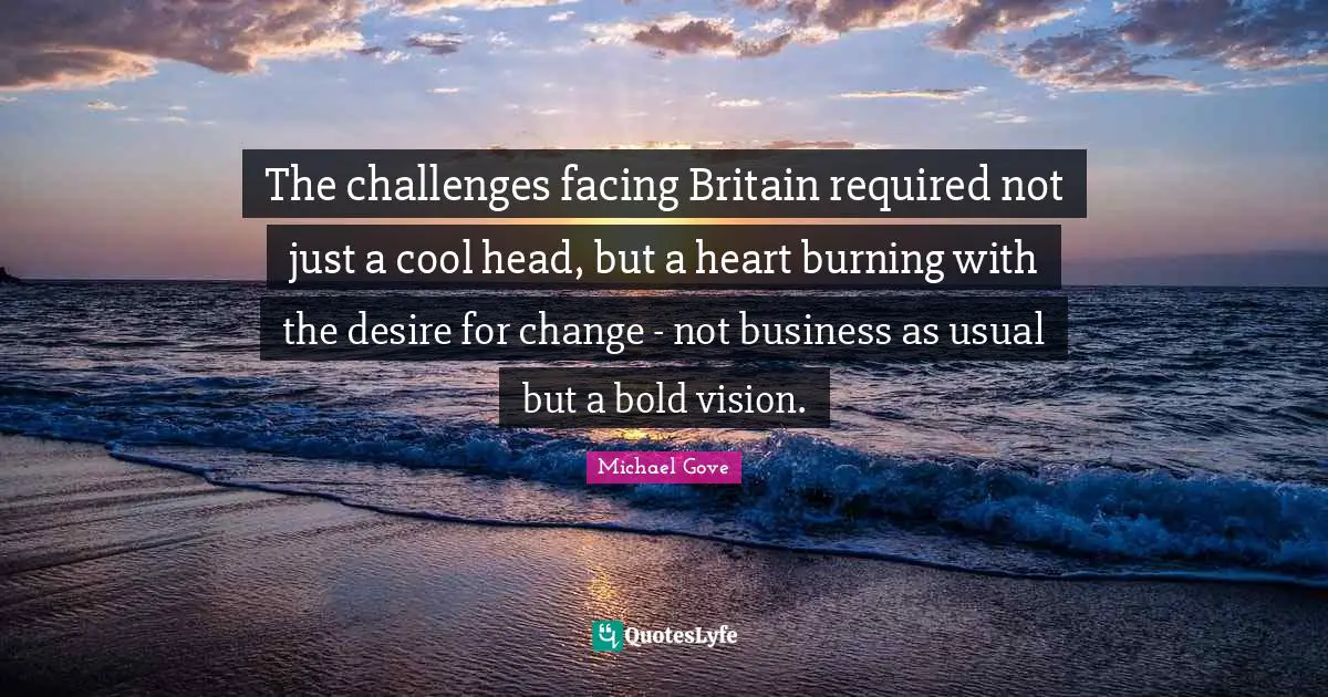 Change Heart Quotes: "The challenges facing Britain required not just a cool head, but a heart burning with the desire for change - not business as usual but a bold vision."