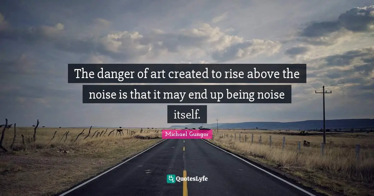 The danger of art created to rise above the noise is that it may end up being noise itself.