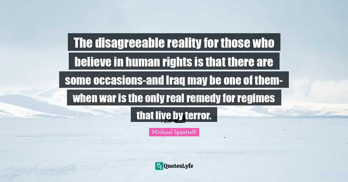 The disagreeable reality for those who believe in human rights is that there are some occasions-and Iraq may be one of them-when war is the only real remedy for regimes that live by terror.