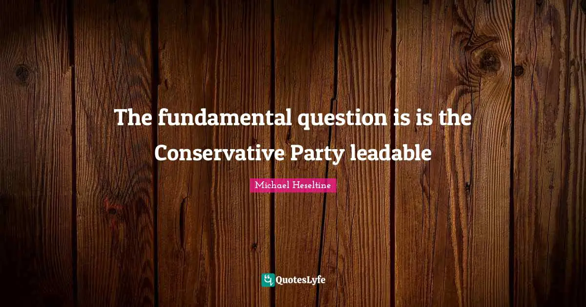 The fundamental question is is the Conservative Party leadable
