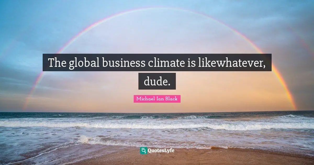 The global business climate is likewhatever, dude.