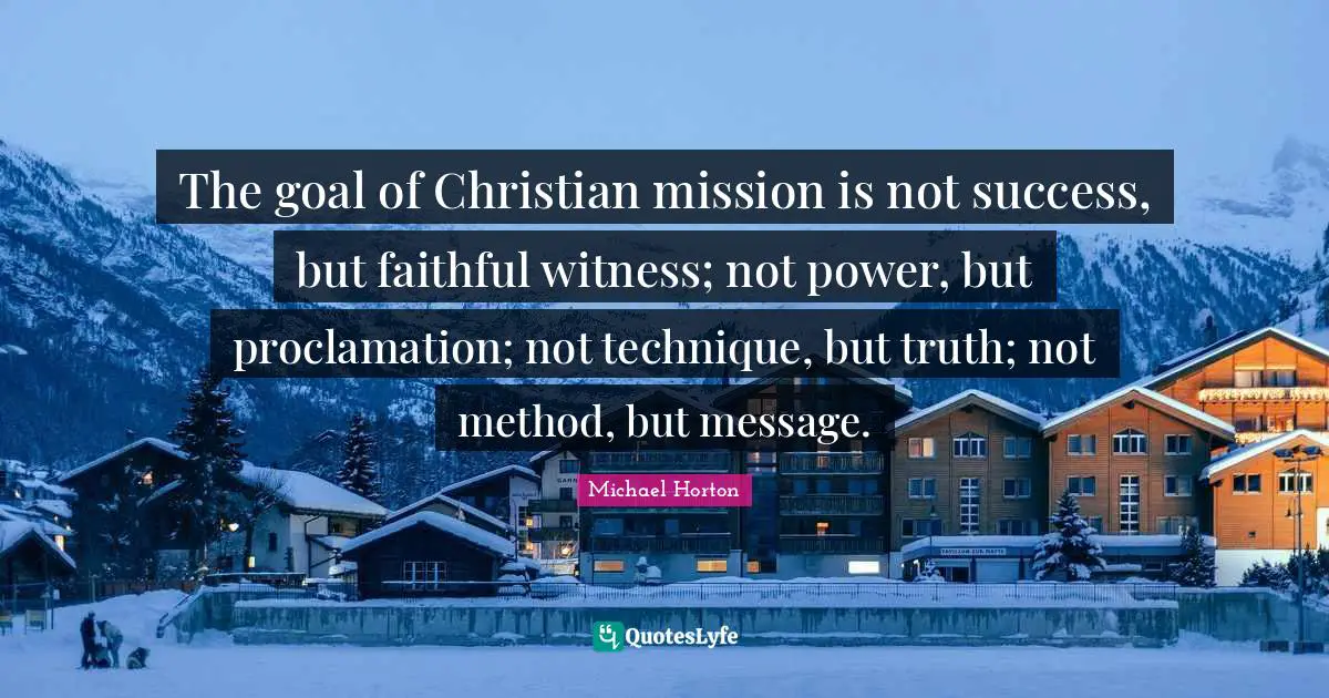 The goal of Christian mission is not success, but faithful witness; not power, but proclamation; not technique, but truth; not method, but message.