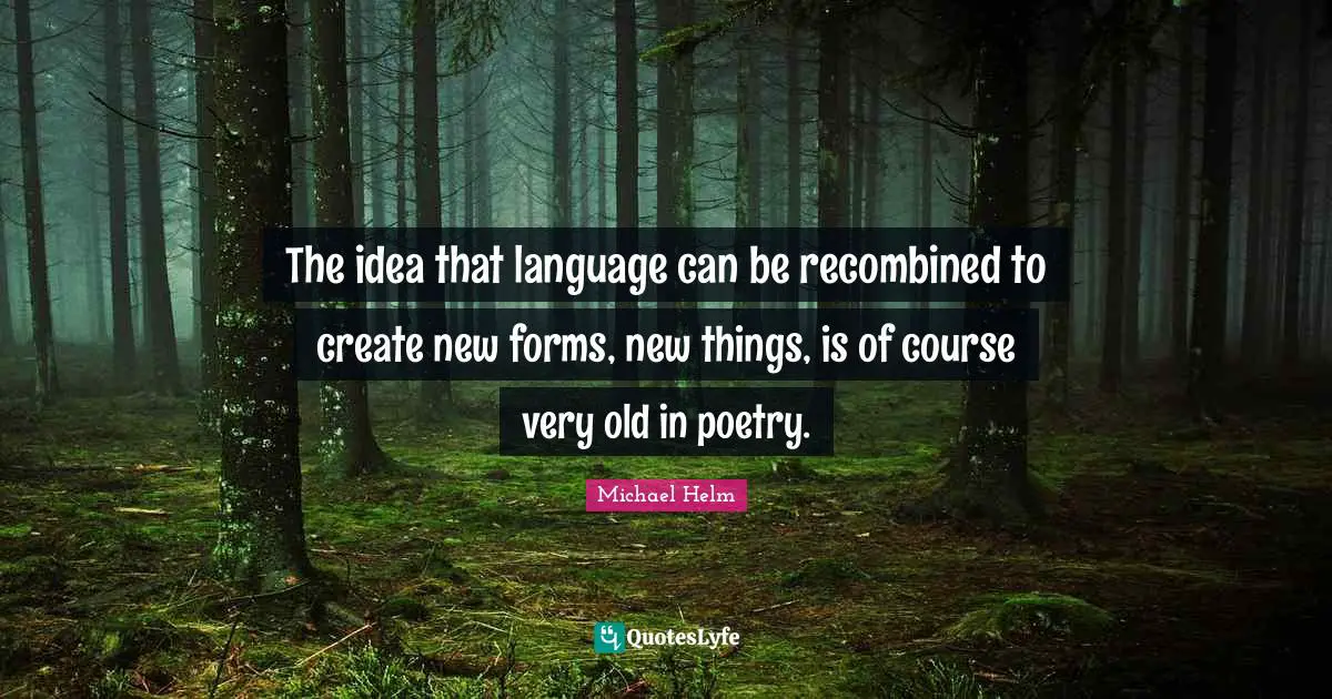 Michael Helm Quotes: "The idea that language can be recombined to create new forms, new things, is of course very old in poetry."