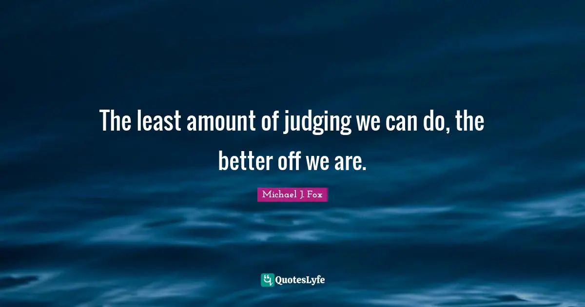 Better Off Quotes: "The least amount of judging we can do, the better off we are."