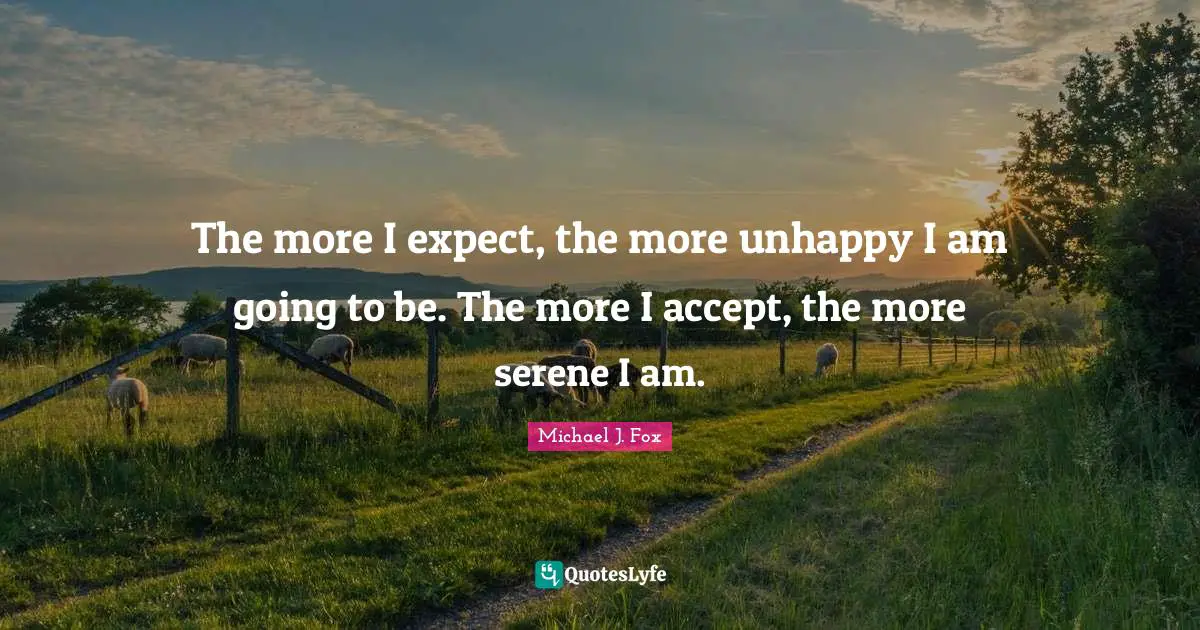Acceptance Quotes: "The more I expect, the more unhappy I am going to be. The more I accept, the more serene I am."