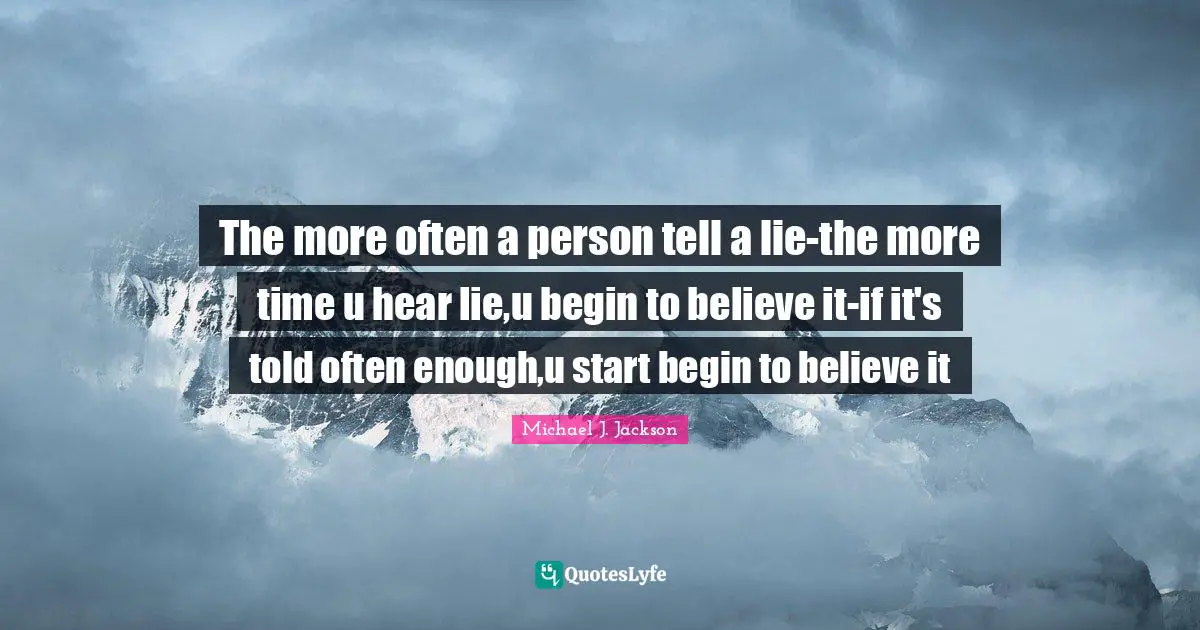 The more often a person tell a lie-the more time u hear lie,u begin to believe it-if it's told often enough,u start begin to believe it