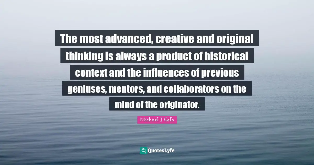 The most advanced, creative and original thinking is always a product of historical context and the influences of previous geniuses, mentors, and collaborators on the mind of the originator.