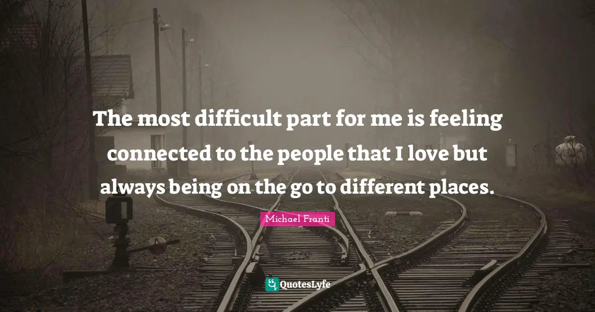The most difficult part for me is feeling connected to the people that I love but always being on the go to different places.