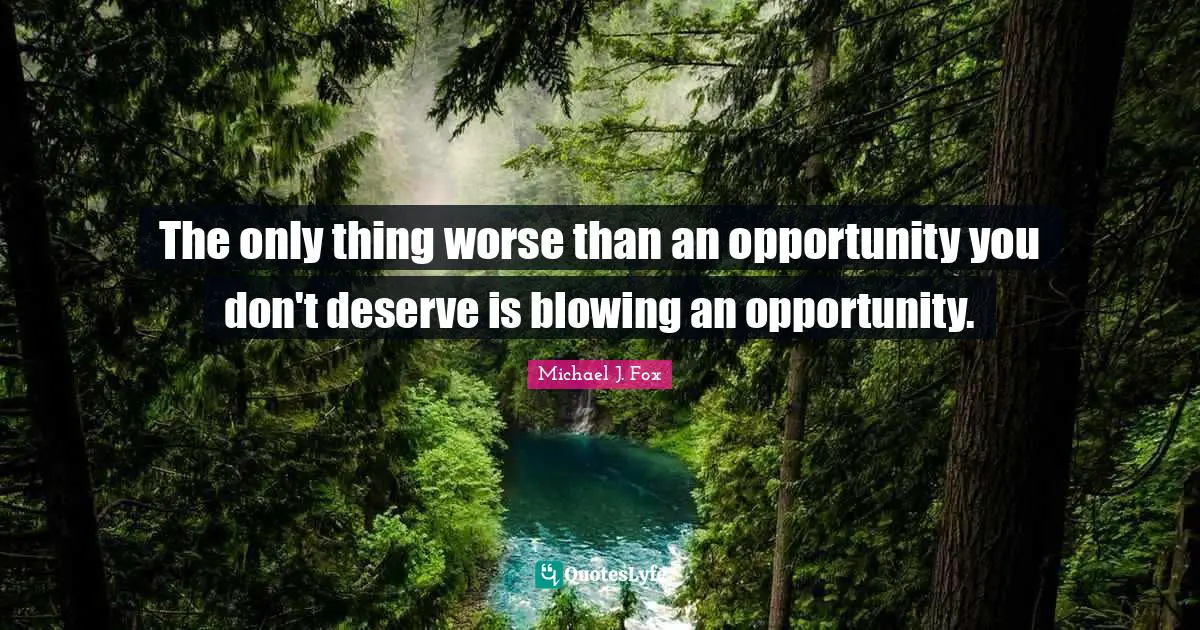 The only thing worse than an opportunity you don't deserve is blowing an opportunity.