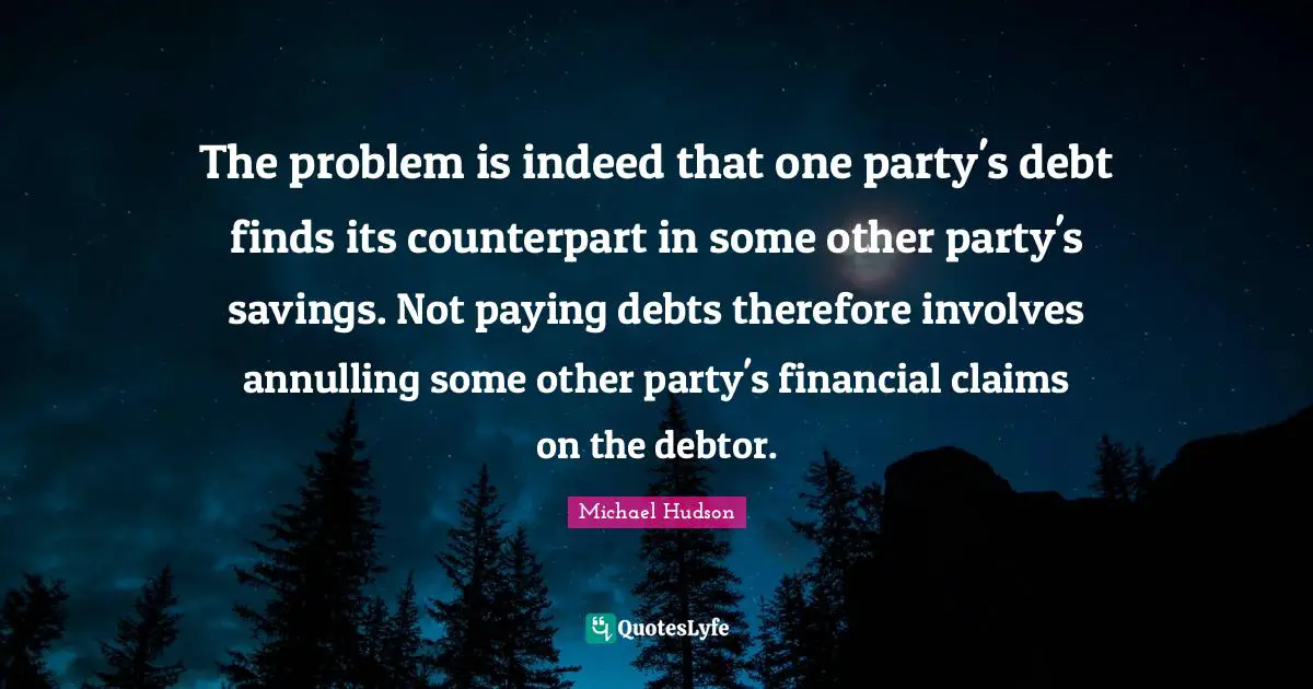 The problem is indeed that one party's debt finds its counterpart in some other party's savings. Not paying debts therefore involves annulling some other party's financial claims on the debtor.
