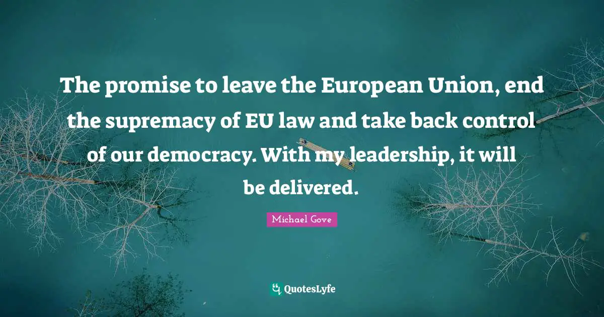 The promise to leave the European Union, end the supremacy of EU law and take back control of our democracy. With my leadership, it will be delivered.