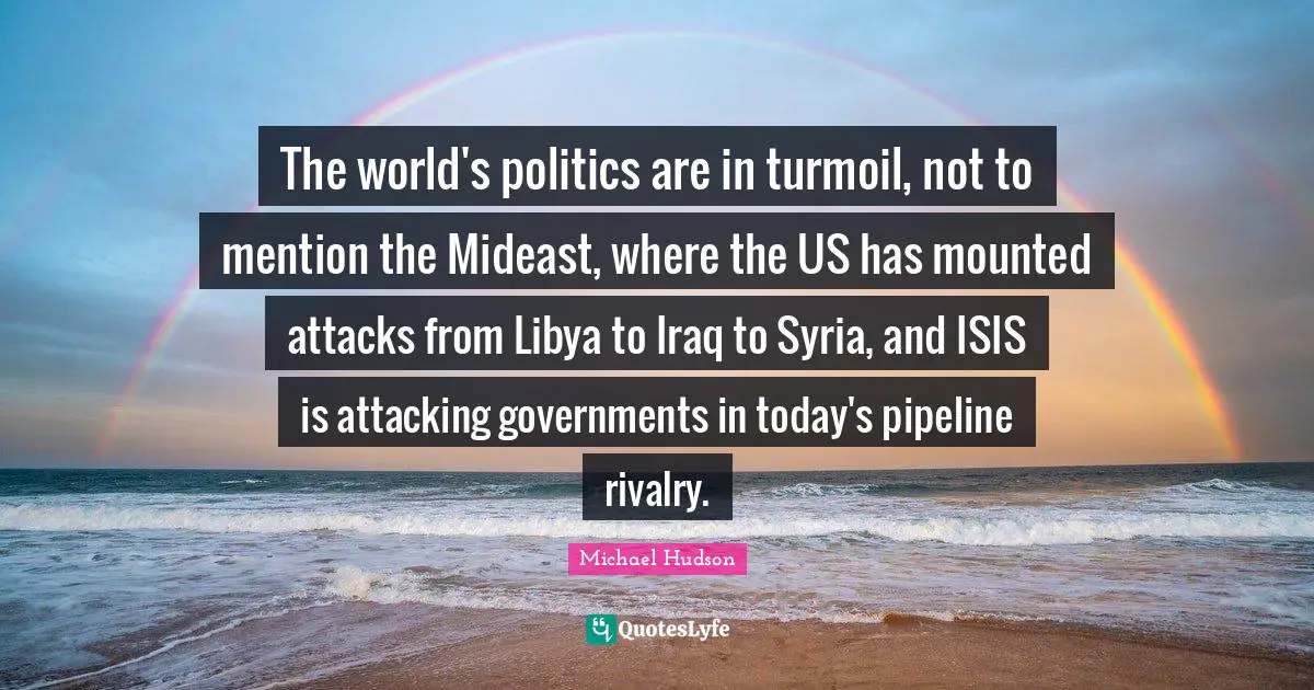 The world's politics are in turmoil, not to mention the Mideast, where the US has mounted attacks from Libya to Iraq to Syria, and ISIS is attacking governments in today's pipeline rivalry.