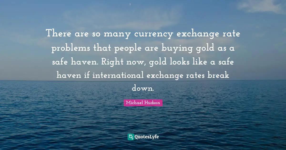 There are so many currency exchange rate problems that people are buying gold as a safe haven. Right now, gold looks like a safe haven if international exchange rates break down.