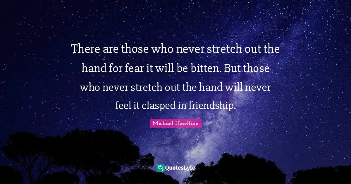 There are those who never stretch out the hand for fear it will be bitten. But those who never stretch out the hand will never feel it clasped in friendship.