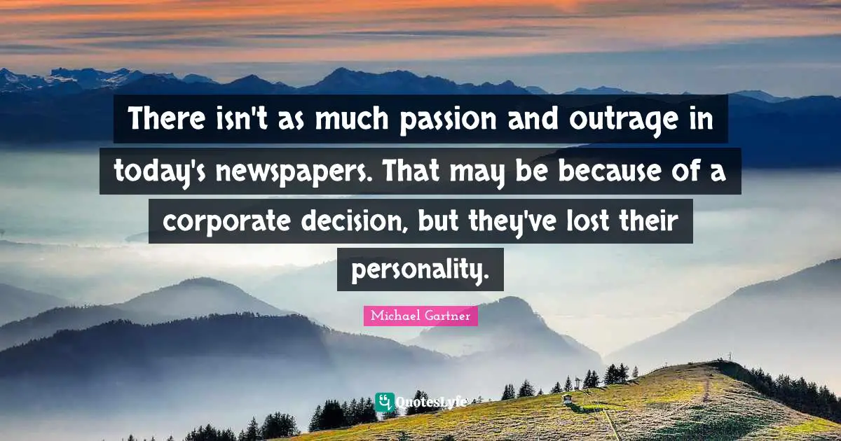 There isn't as much passion and outrage in today's newspapers. That may be because of a corporate decision, but they've lost their personality.