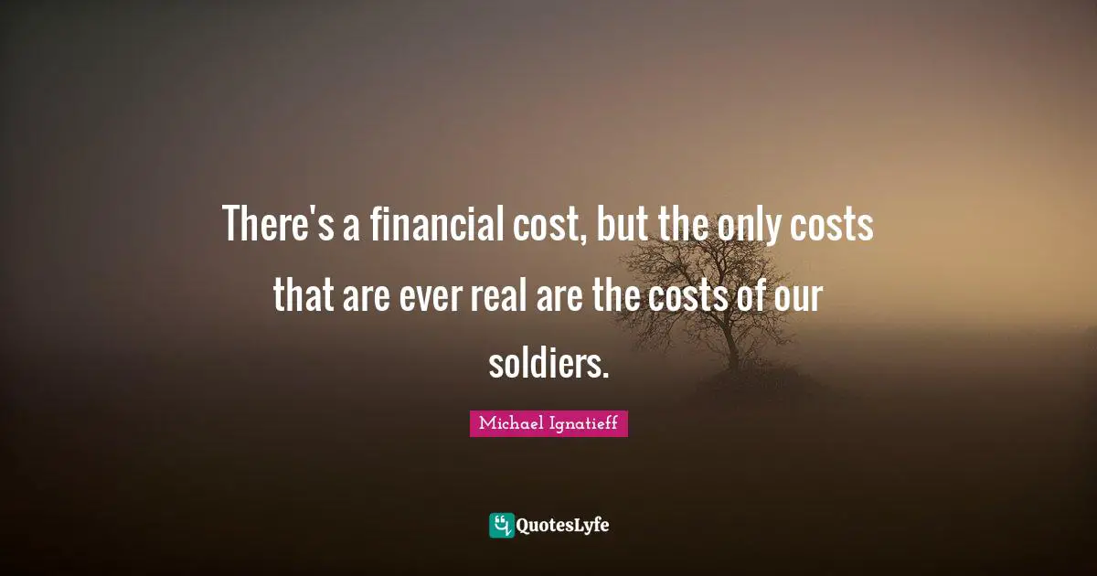 There's a financial cost, but the only costs that are ever real are the costs of our soldiers.