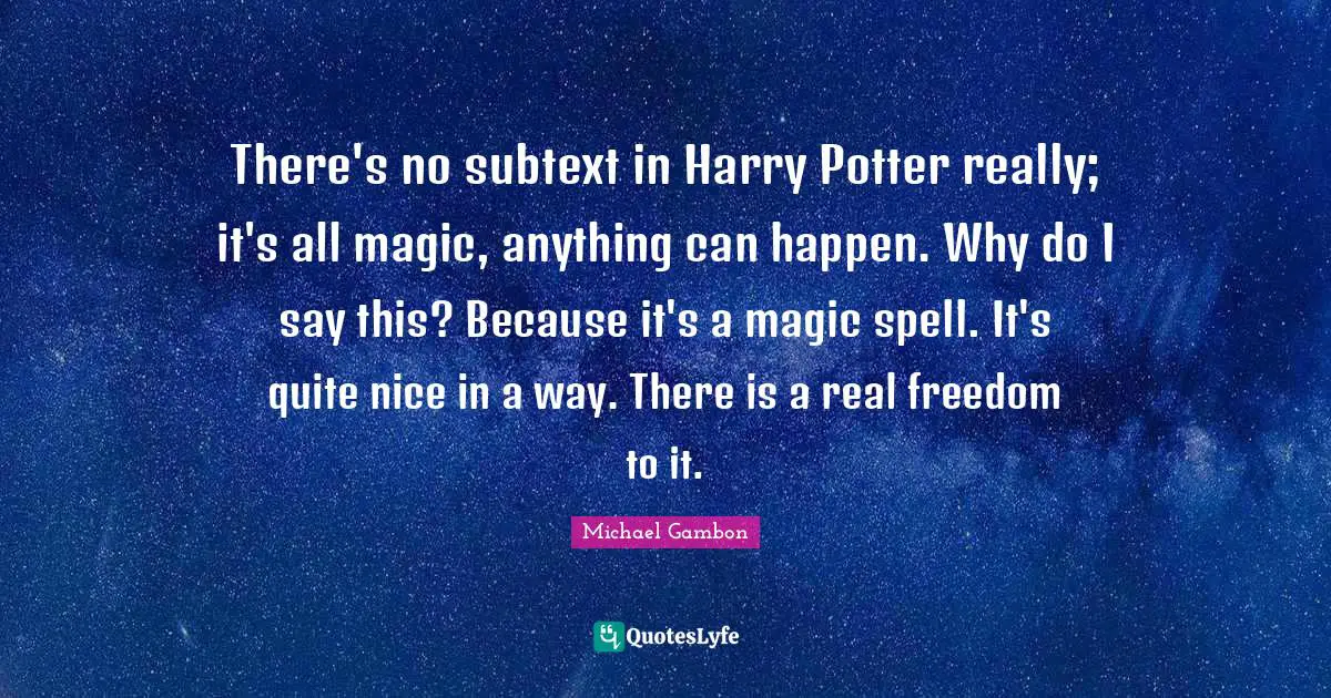 Michael Gambon Quotes: "There's no subtext in Harry Potter really; it's all magic, anything can happen. Why do I say this? Because it's a magic spell. It's quite nice in a way. There is a real freedom to it."