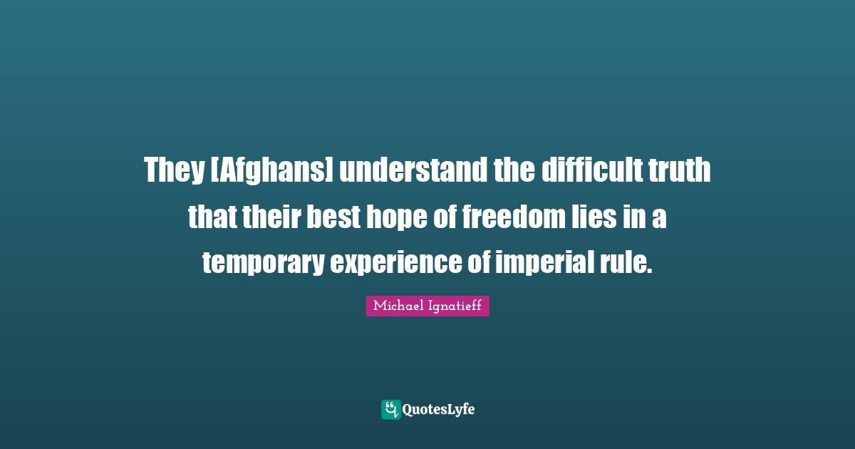 They [Afghans] understand the difficult truth that their best hope of freedom lies in a temporary experience of imperial rule.
