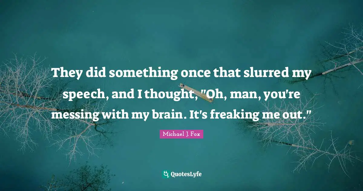 They did something once that slurred my speech, and I thought, "Oh, man, you're messing with my brain. It's freaking me out."
