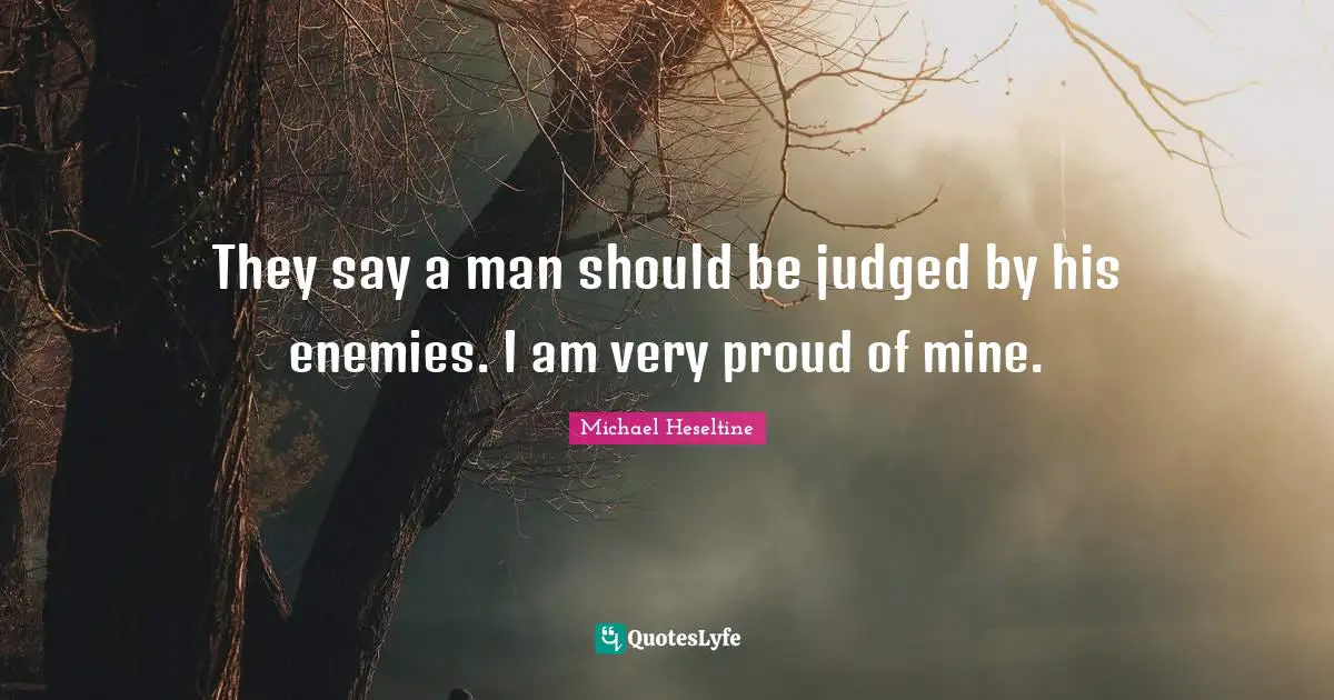 They say a man should be judged by his enemies. I am very proud of mine.