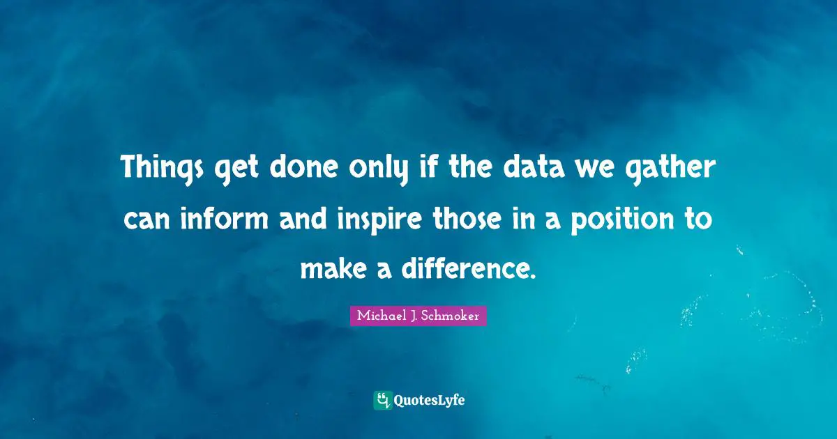 Things get done only if the data we gather can inform and inspire those in a position to make a difference.