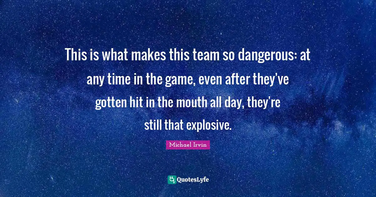 Michael Irvin Quotes: "This is what makes this team so dangerous: at any time in the game, even after they've gotten hit in the mouth all day, they're still that explosive."