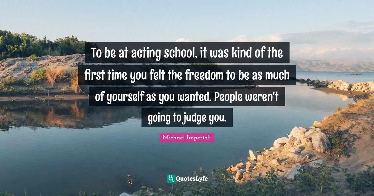 To be at acting school, it was kind of the first time you felt the freedom to be as much of yourself as you wanted. People weren't going to judge you.