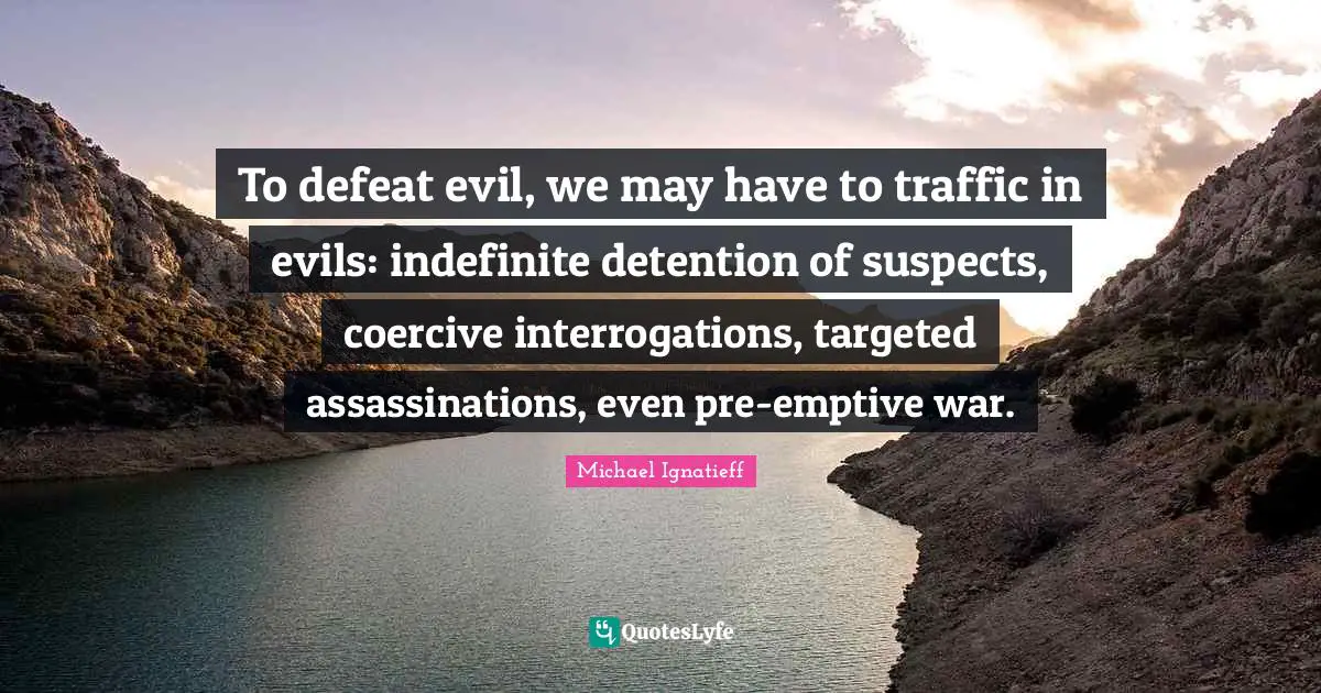 Detention Quotes: "To defeat evil, we may have to traffic in evils: indefinite detention of suspects, coercive interrogations, targeted assassinations, even pre-emptive war."