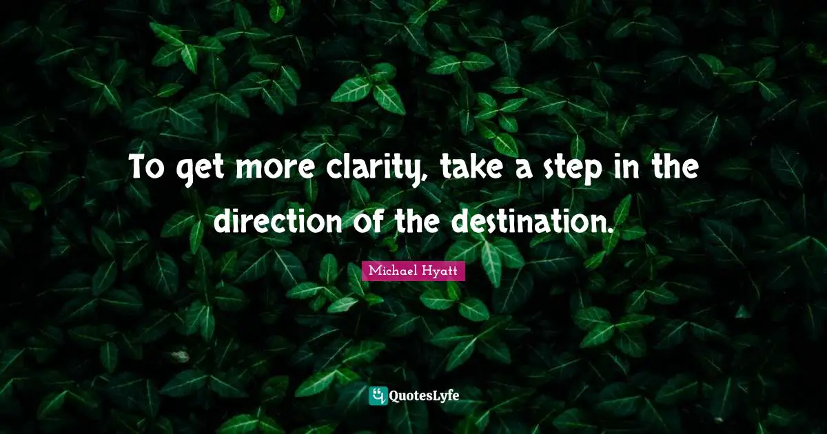To get more clarity, take a step in the direction of the destination.