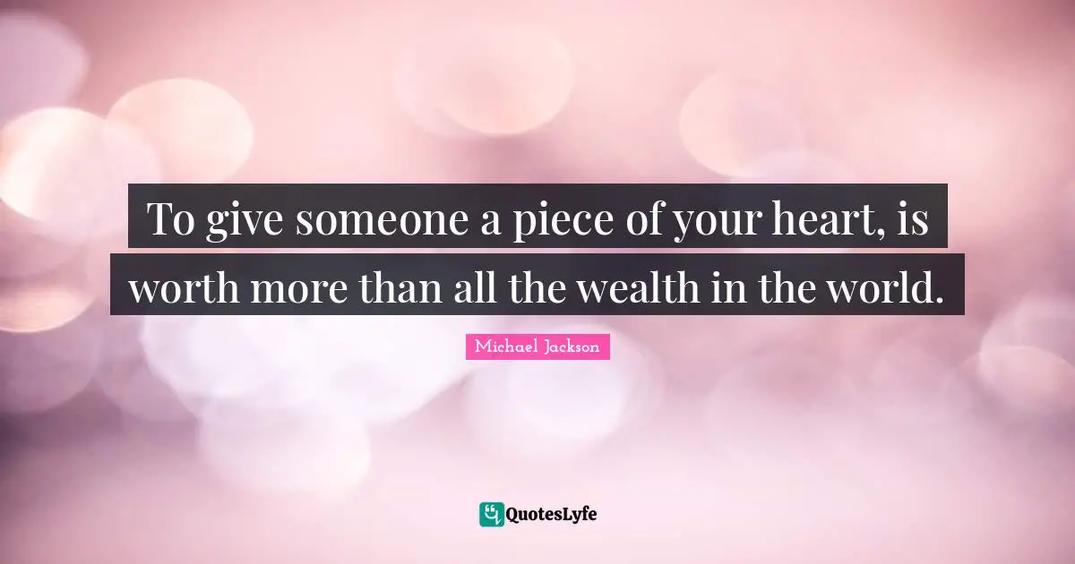 Wealth Quotes: "To give someone a piece of your heart, is worth more than all the wealth in the world."