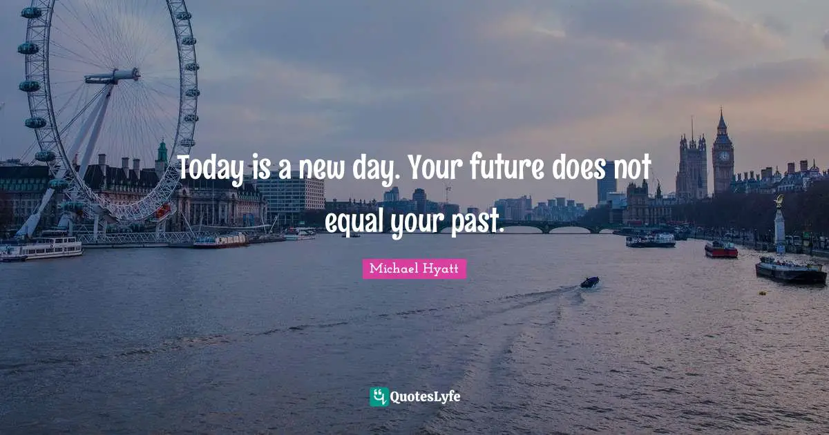 Today is a new day. Your future does not equal your past.