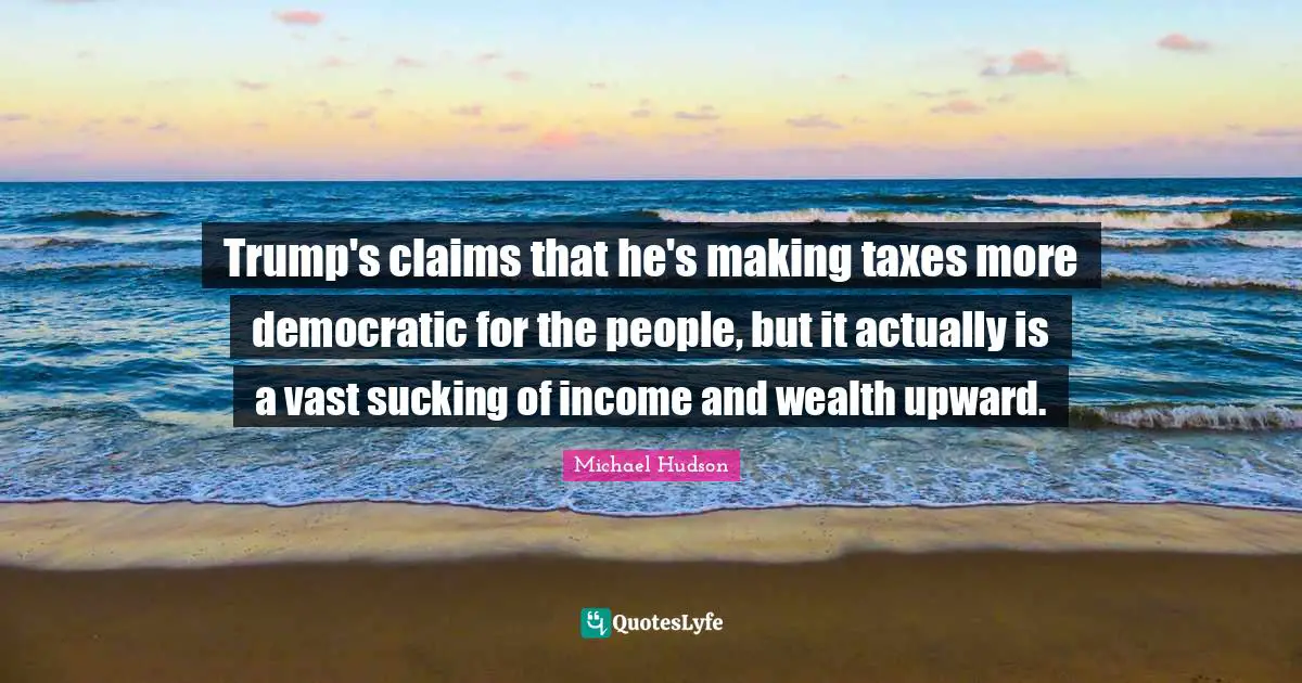 Trump's claims that he's making taxes more democratic for the people, but it actually is a vast sucking of income and wealth upward.