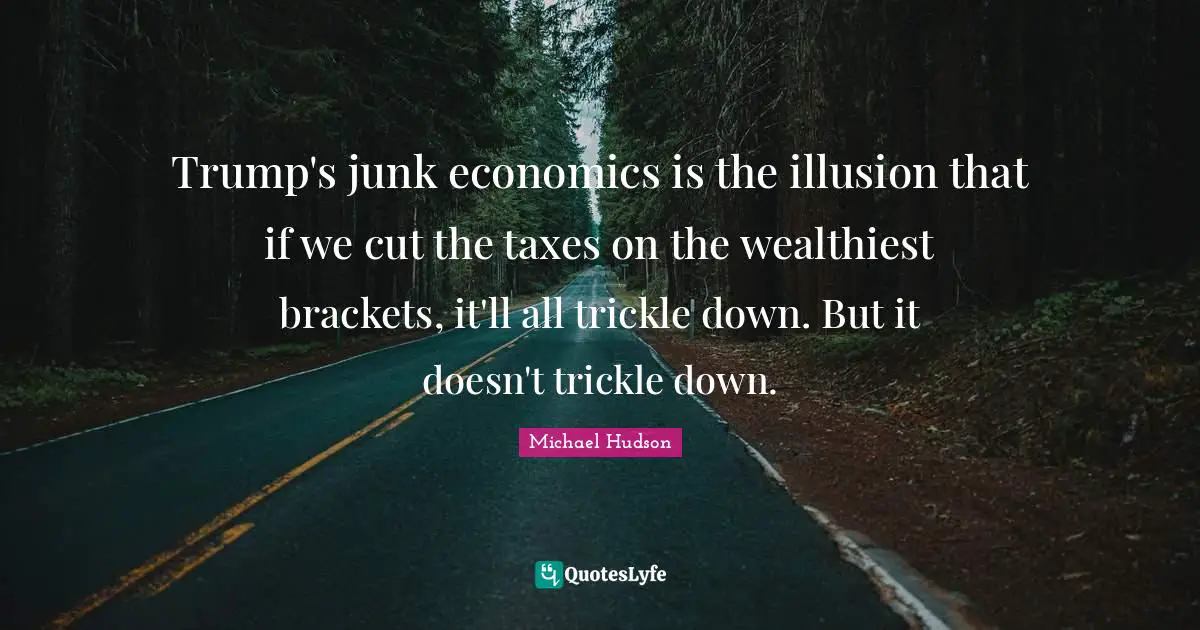 Trump's junk economics is the illusion that if we cut the taxes on the wealthiest brackets, it'll all trickle down. But it doesn't trickle down.