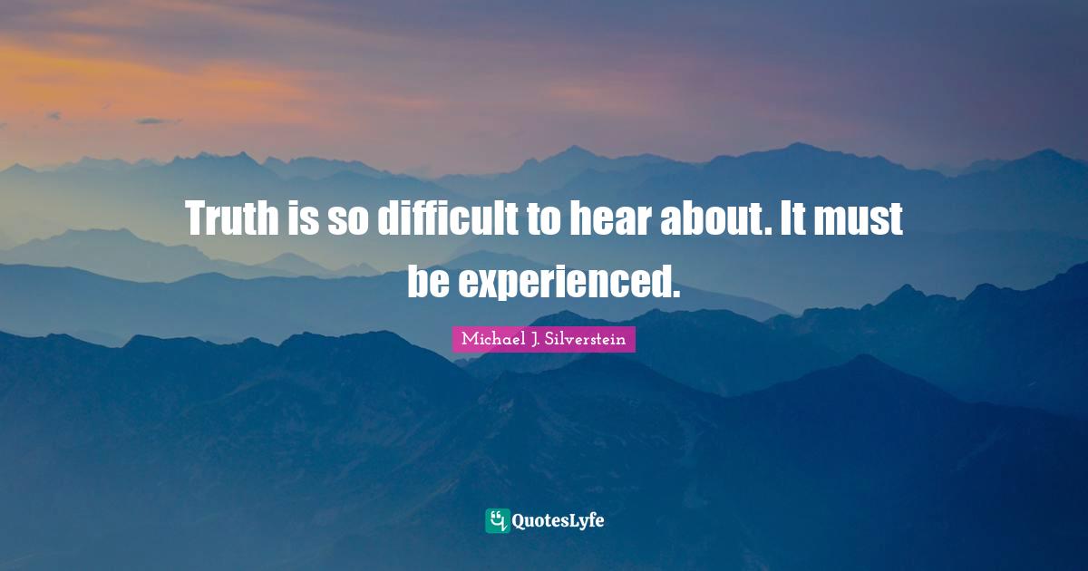 Michael J. Silverstein Quotes: Truth is so difficult to hear about. It must be experienced.
