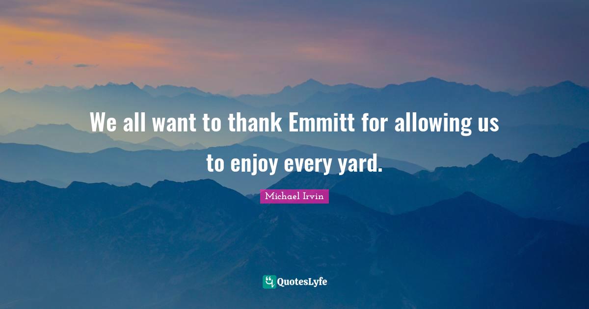 Michael Irvin Quotes: "We all want to thank Emmitt for allowing us to enjoy every yard."
