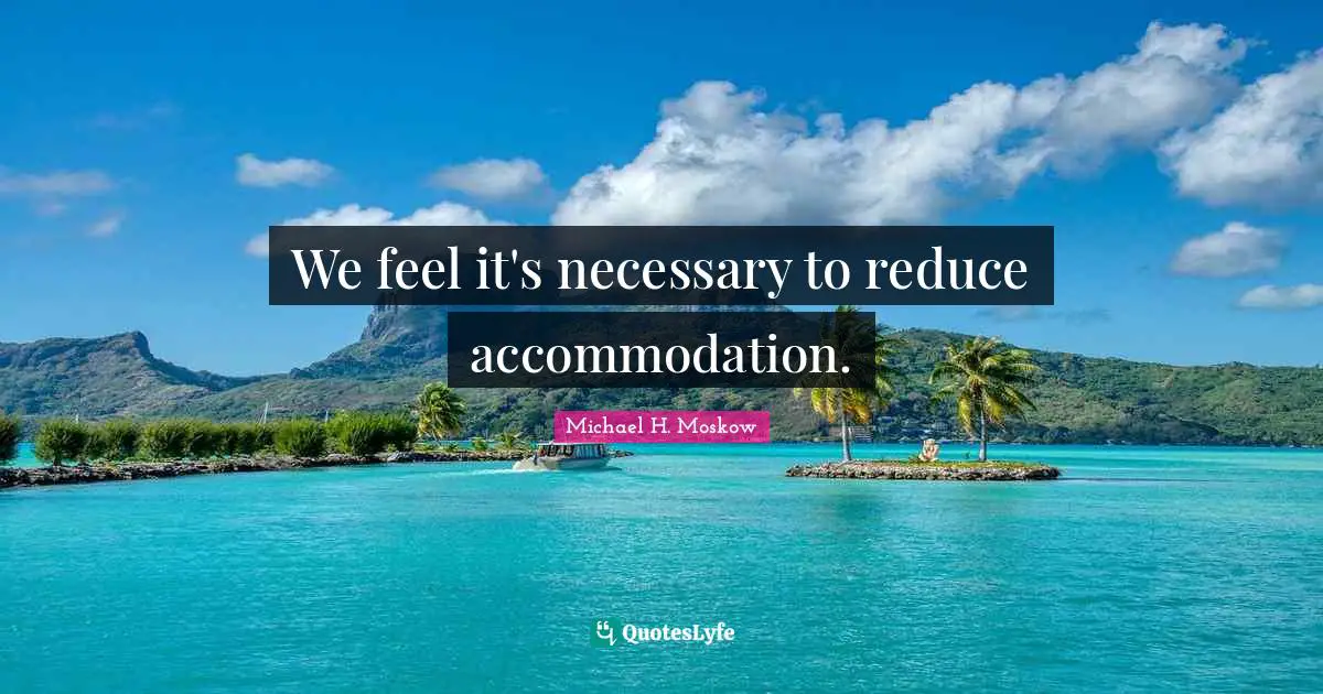 We feel it's necessary to reduce accommodation.