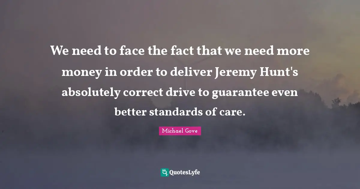We need to face the fact that we need more money in order to deliver Jeremy Hunt's absolutely correct drive to guarantee even better standards of care.