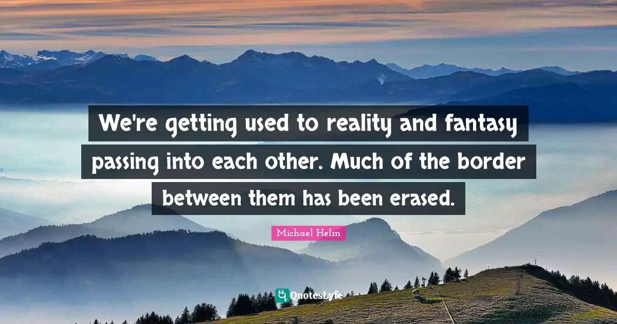 Michael Helm Quotes: "We're getting used to reality and fantasy passing into each other. Much of the border between them has been erased."