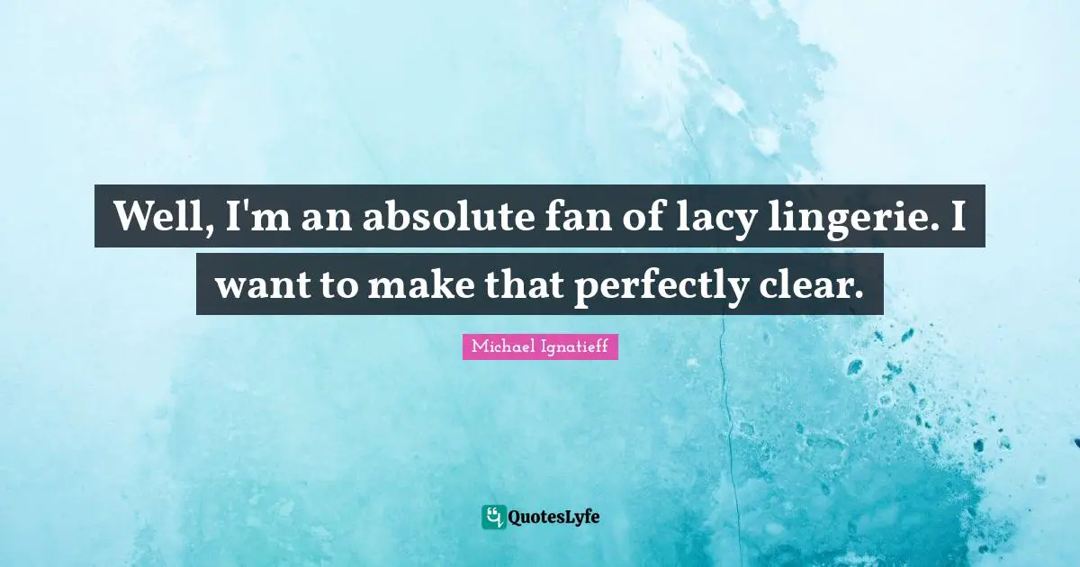 Well, I'm an absolute fan of lacy lingerie. I want to make that perfectly clear.