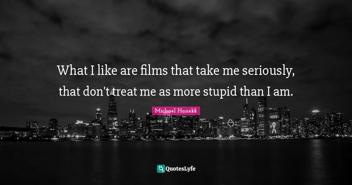 What I like are films that take me seriously, that don't treat me as more stupid than I am.