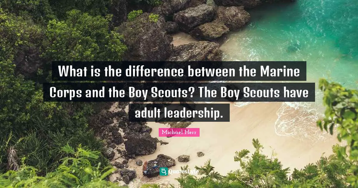 What is the difference between the Marine Corps and the Boy Scouts? The Boy Scouts have adult leadership.