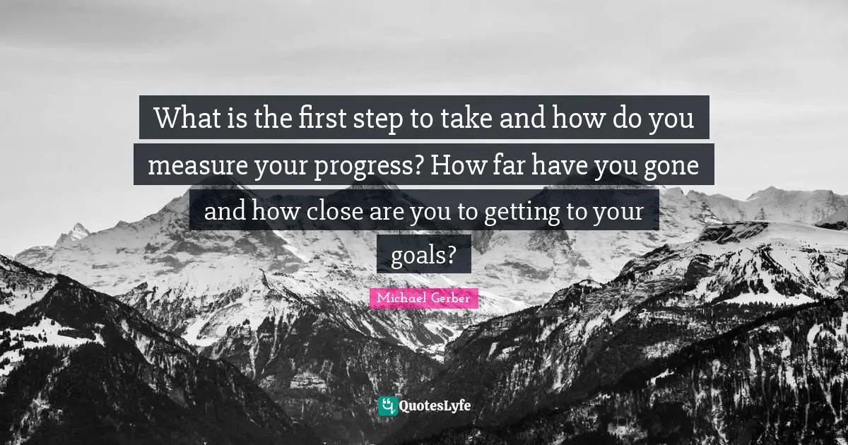 What is the first step to take and how do you measure your progress? How far have you gone and how close are you to getting to your goals?