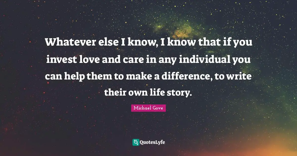 Whatever else I know, I know that if you invest love and care in any individual you can help them to make a difference, to write their own life story.