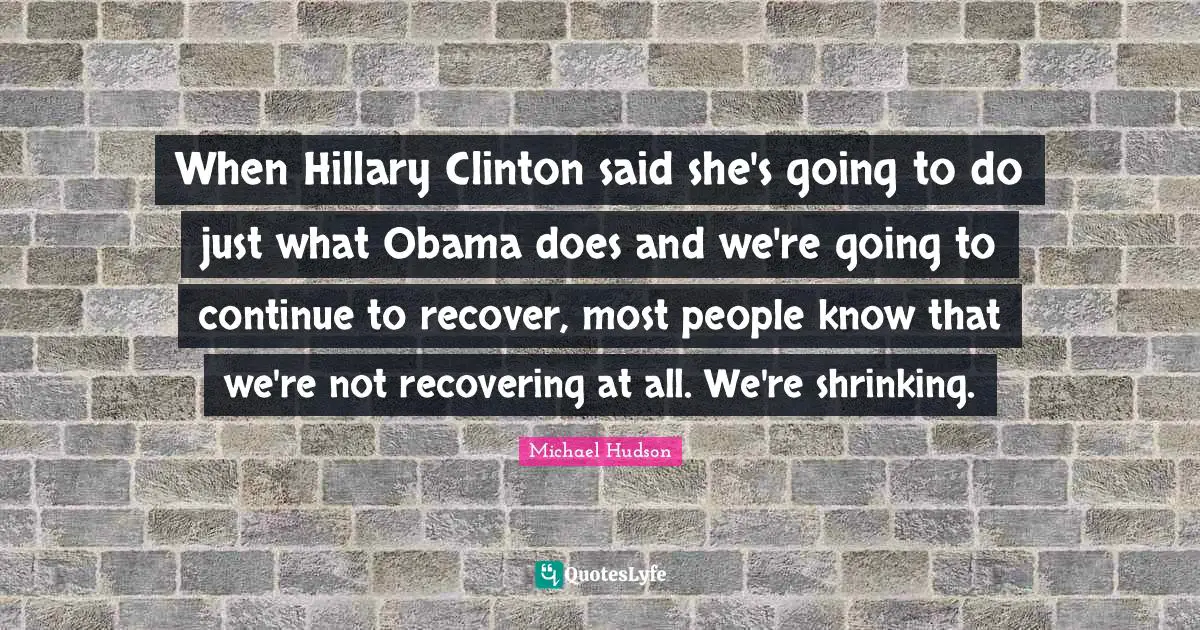 When Hillary Clinton said she's going to do just what Obama does and we're going to continue to recover, most people know that we're not recovering at all. We're shrinking.