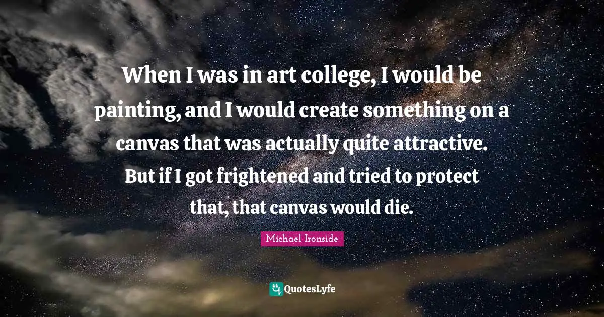 When I was in art college, I would be painting, and I would create something on a canvas that was actually quite attractive. But if I got frightened and tried to protect that, that canvas would die.