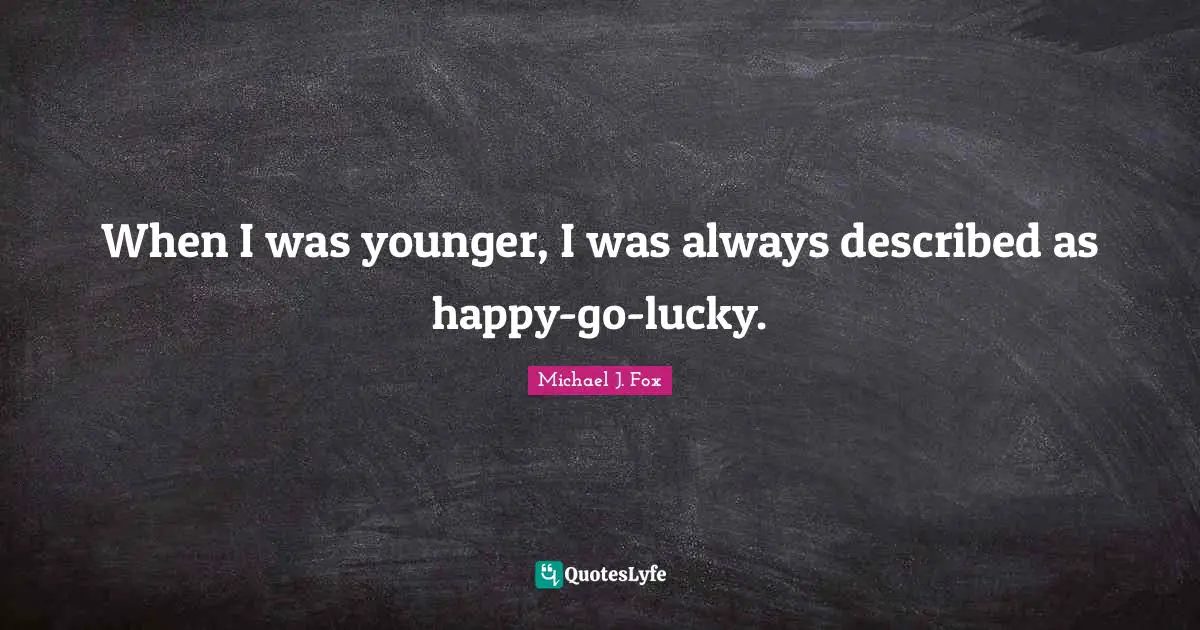 When I was younger, I was always described as happy-go-lucky.