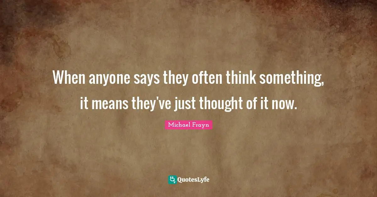 When anyone says they often think something, it means they've just thought of it now.